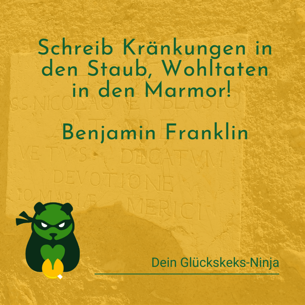 Schreib Kränkungen in den Staub. Wohltaten in den Marmor!