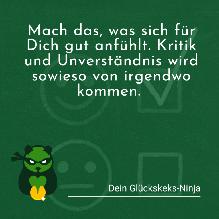 Geh deinen eigenen Weg. Kritik und Unverständnis wird sowieso von irgendwo kommen.